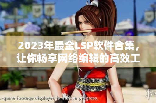 2023年最全LSP软件合集，让你畅享网络编辑的高效工作！