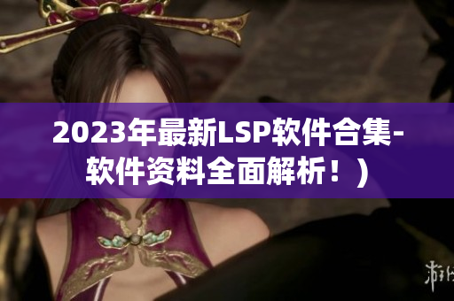 2023年最新LSP软件合集-软件资料全面解析！)