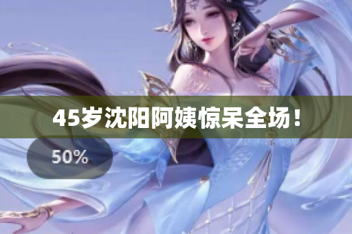 45岁沈阳阿姨惊呆全场！