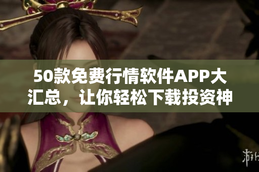 50款免费行情软件APP大汇总，让你轻松下载投资神器！