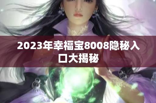 2023年幸福宝8008隐秘入口大揭秘