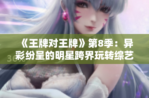 《王牌对王牌》第8季：异彩纷呈的明星跨界玩转综艺秀