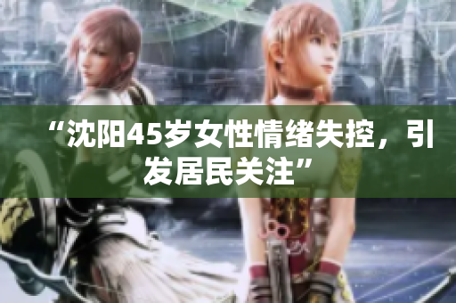 “沈阳45岁女性情绪失控，引发居民关注”