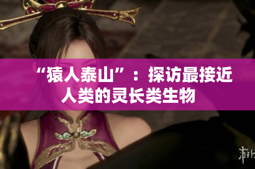 “猿人泰山”：探访最接近人类的灵长类生物
