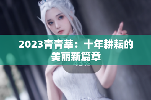 2023青青莘：十年耕耘的美丽新篇章