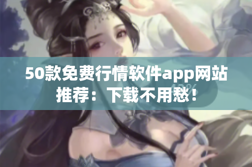 50款免费行情软件app网站推荐：下载不用愁！