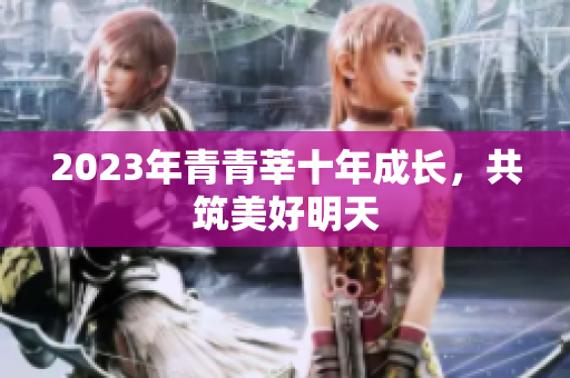 2023年青青莘十年成长，共筑美好明天