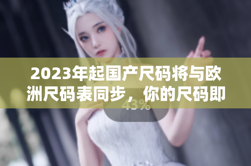 2023年起国产尺码将与欧洲尺码表同步，你的尺码即将更精准