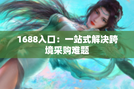 1688入口：一站式解决跨境采购难题