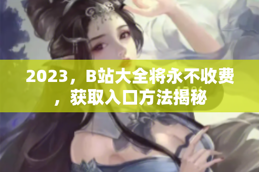 2023，B站大全将永不收费，获取入口方法揭秘
