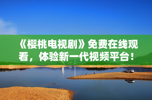 《樱桃电视剧》免费在线观看，体验新一代视频平台！