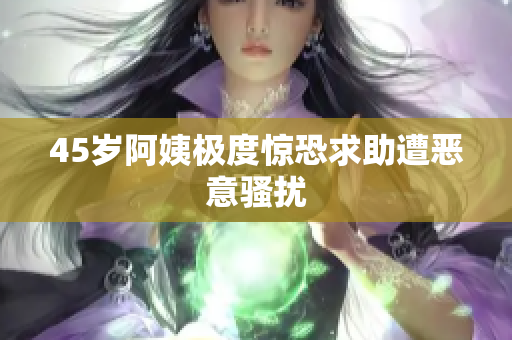 45岁阿姨极度惊恐求助遭恶意骚扰
