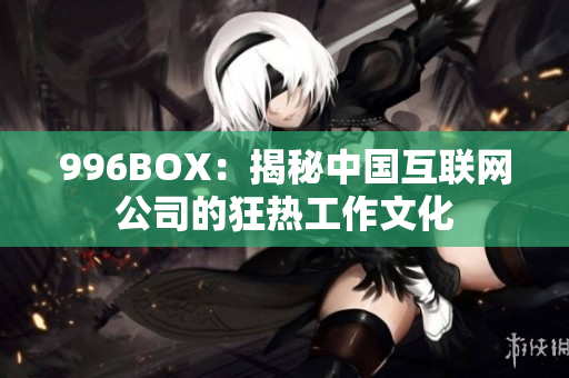 996BOX：揭秘中国互联网公司的狂热工作文化