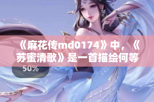 《麻花传md0174》中，《苏蜜清歌》是一首描绘何等故事？