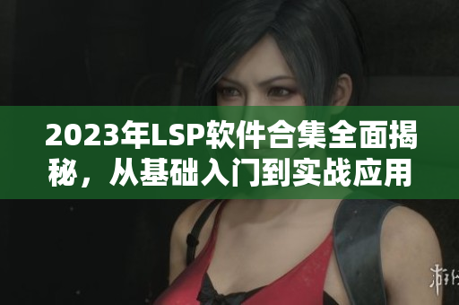2023年LSP软件合集全面揭秘，从基础入门到实战应用无所不包