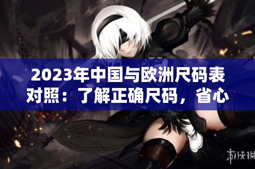 2023年中国与欧洲尺码表对照：了解正确尺码，省心选购