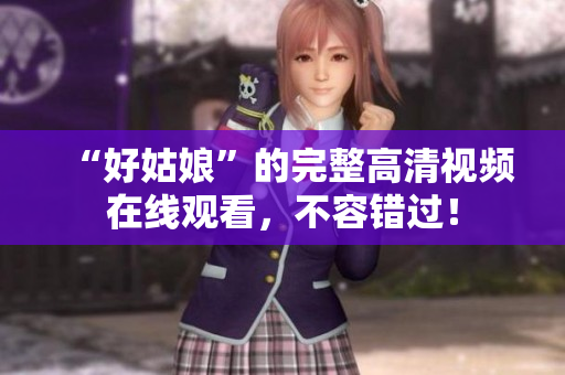 “好姑娘”的完整高清视频在线观看，不容错过！