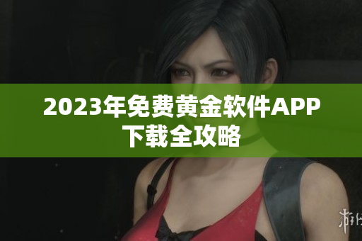2023年免费黄金软件APP下载全攻略