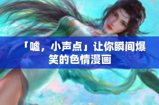 「嘘，小声点」让你瞬间爆笑的色情漫画