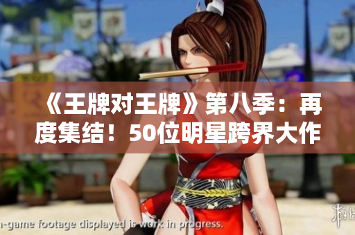 《王牌对王牌》第八季：再度集结！50位明星跨界大作战