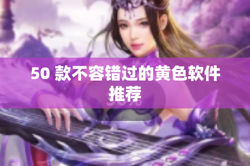 50 款不容错过的黄色软件推荐