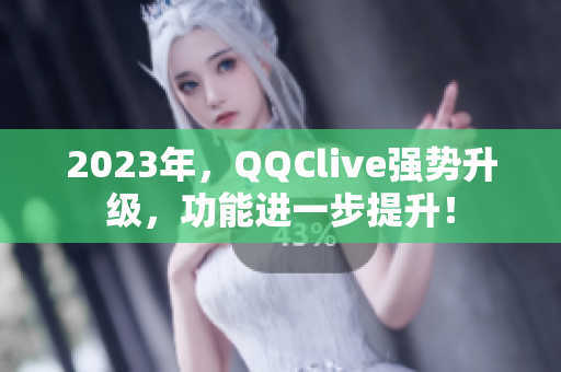 2023年，QQClive强势升级，功能进一步提升！