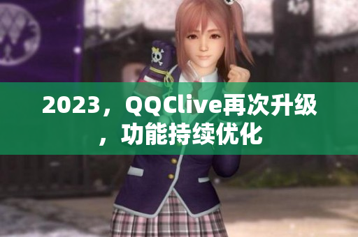 2023，QQClive再次升级，功能持续优化