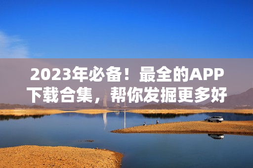 2023年必备！最全的APP下载合集，帮你发掘更多好用工具！