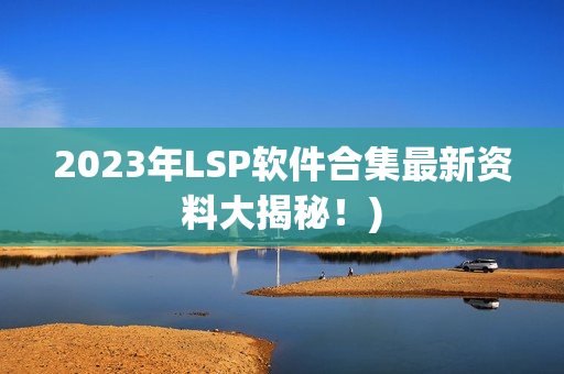 2023年LSP软件合集最新资料大揭秘！)