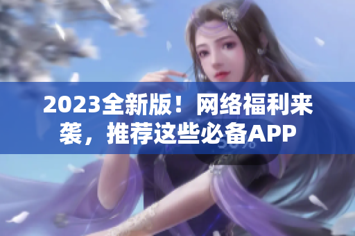 2023全新版！网络福利来袭，推荐这些必备APP