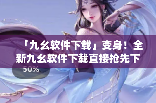 「九幺软件下载」变身！全新九幺软件下载直接抢先下！)