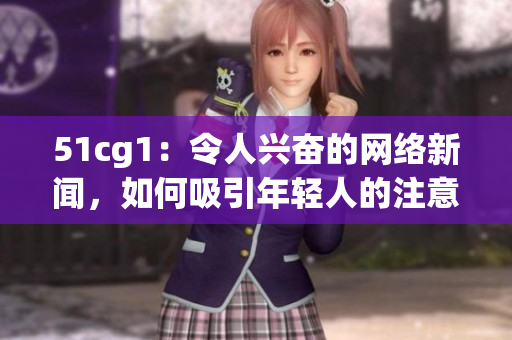 51cg1：令人兴奋的网络新闻，如何吸引年轻人的注意力？