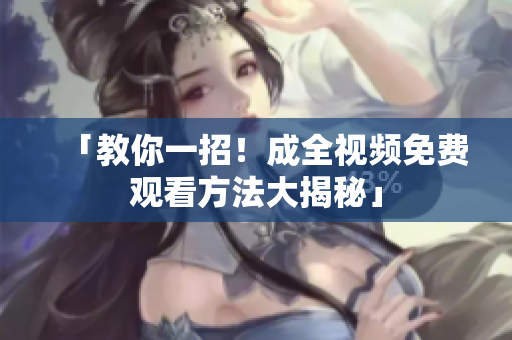 「教你一招！成全视频免费观看方法大揭秘」