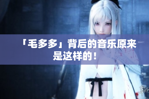「毛多多」背后的音乐原来是这样的！
