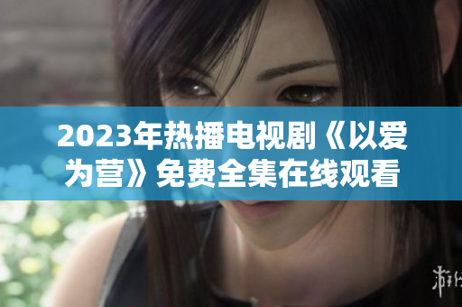 2023年热播电视剧《以爱为营》免费全集在线观看