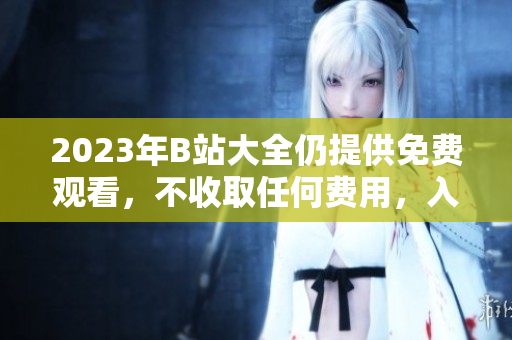 2023年B站大全仍提供免费观看，不收取任何费用，入口何在？
