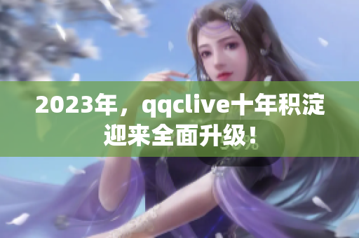 2023年，qqclive十年积淀迎来全面升级！