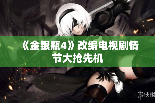 《金银瓶4》改编电视剧情节大抢先机