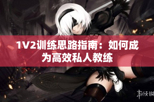 1V2训练思路指南：如何成为高效私人教练