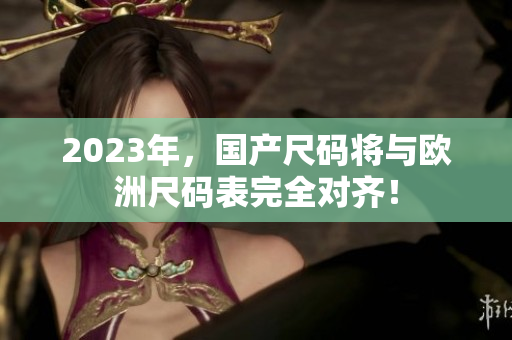 2023年，国产尺码将与欧洲尺码表完全对齐！