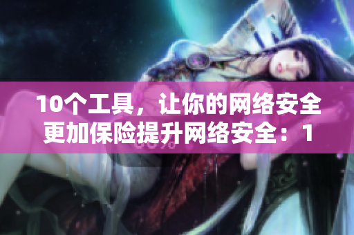 10个工具，让你的网络安全更加保险提升网络安全：10个易用工具推荐