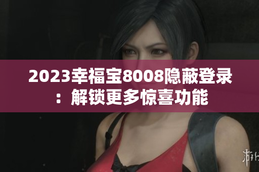 2023幸福宝8008隐蔽登录：解锁更多惊喜功能