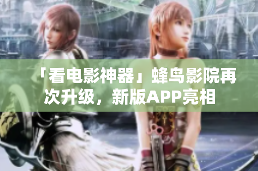 「看电影神器」蜂鸟影院再次升级，新版APP亮相