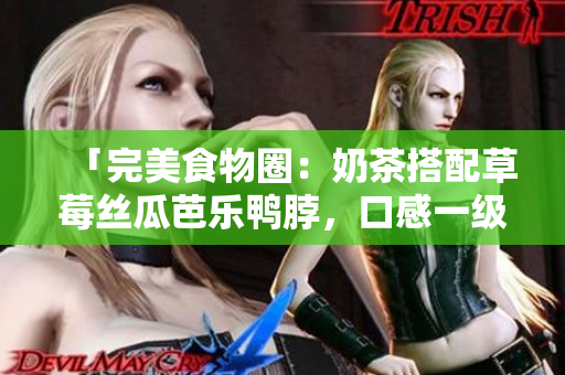 「完美食物圈：奶茶搭配草莓丝瓜芭乐鸭脖，口感一级棒！」