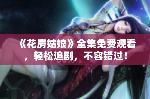 《花房姑娘》全集免费观看，轻松追剧，不容错过！