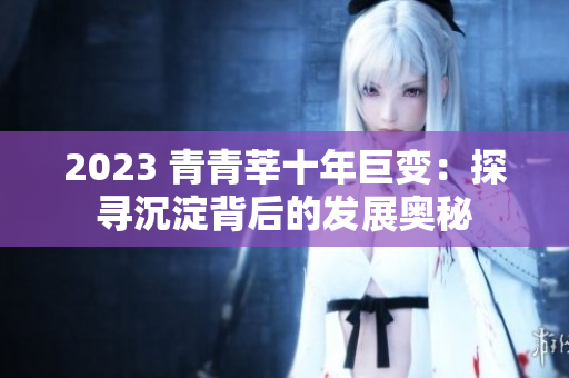 2023 青青莘十年巨变：探寻沉淀背后的发展奥秘