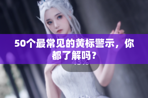 50个最常见的黄标警示，你都了解吗？