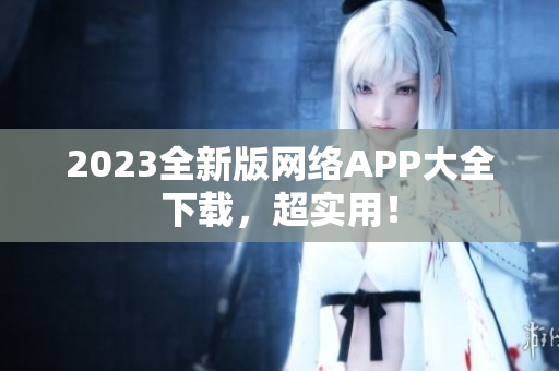 2023全新版网络APP大全下载，超实用！