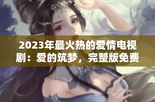 2023年最火热的爱情电视剧：爱的筑梦，完整版免费观看