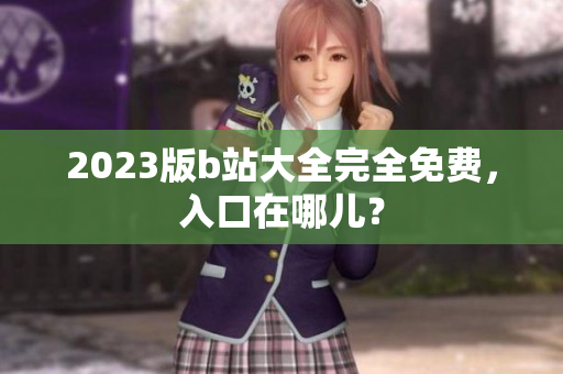 2023版b站大全完全免费，入口在哪儿？